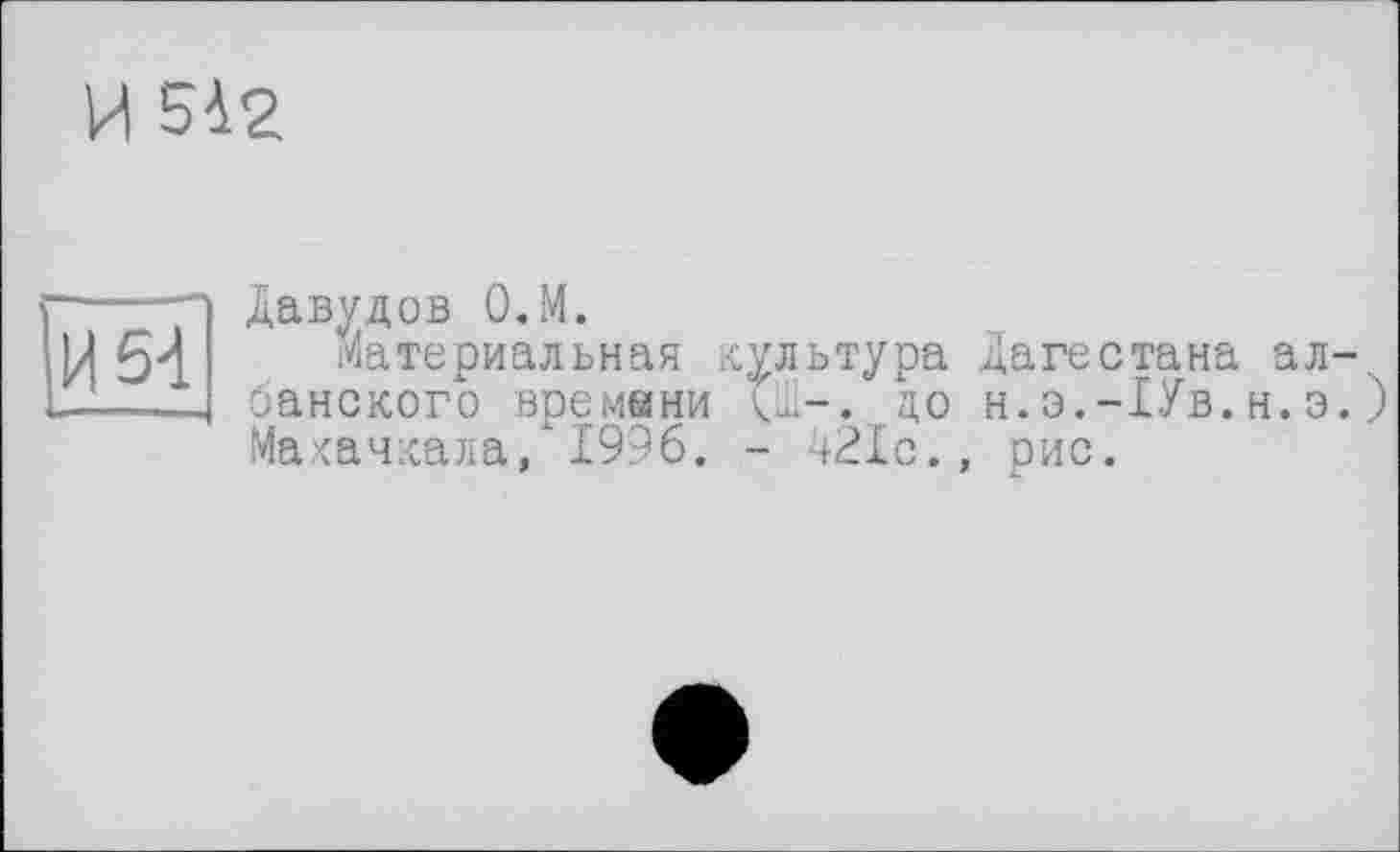 ﻿И Біг
И 5-і
Давудов О.М.
Материальная культура Дагестана ал-, банского времени <Ш-. до н.э.-1Ув.н.э.) Махачкала, 1996. - 421с., рис.